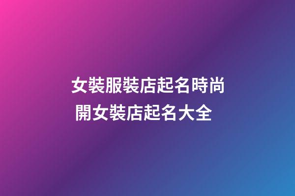 女裝服裝店起名時尚 開女裝店起名大全-第1張-店鋪起名-玄機派